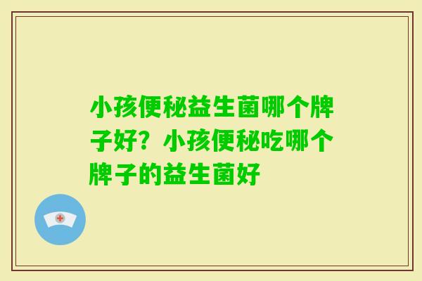 小孩益生菌哪个牌子好？小孩吃哪个牌子的益生菌好