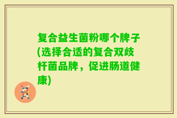 复合益生菌粉哪个牌子(选择合适的复合双歧杆菌品牌，促进肠道健康)