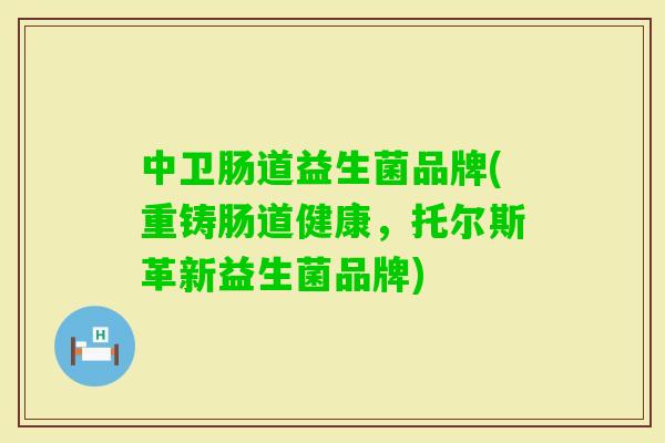 中卫肠道益生菌品牌(重铸肠道健康，托尔斯革新益生菌品牌)