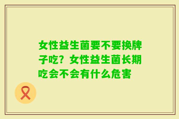 女性益生菌要不要换牌子吃？女性益生菌长期吃会不会有什么危害