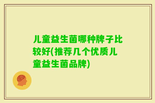 儿童益生菌哪种牌子比较好(推荐几个优质儿童益生菌品牌)