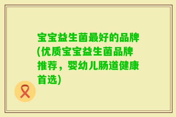 宝宝益生菌好的品牌(优质宝宝益生菌品牌推荐，婴幼儿肠道健康首选)