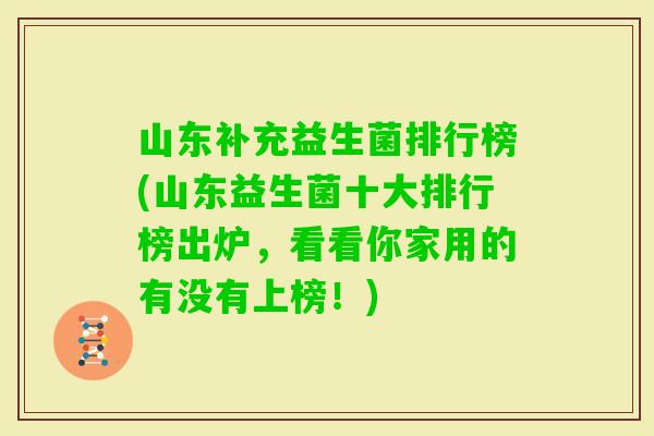 山东补充益生菌排行榜(山东益生菌十大排行榜出炉，看看你家用的有没有上榜！)
