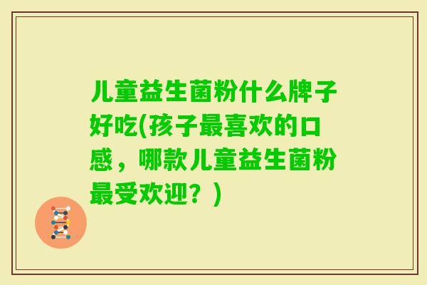 儿童益生菌粉什么牌子好吃(孩子喜欢的口感，哪款儿童益生菌粉受欢迎？)