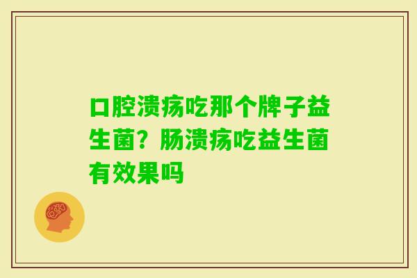 吃那个牌子益生菌？肠溃疡吃益生菌有效果吗