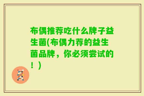 布偶推荐吃什么牌子益生菌(布偶力荐的益生菌品牌，你必须尝试的！)