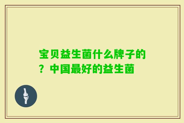 宝贝益生菌什么牌子的？中国好的益生菌