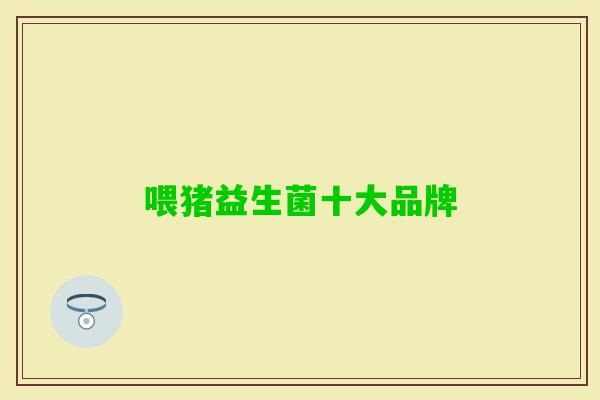 喂猪益生菌十大品牌