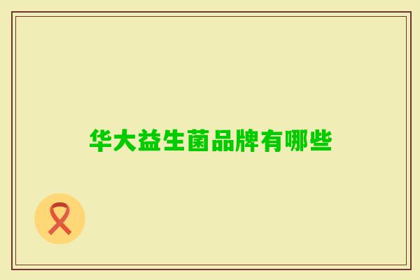 华大益生菌品牌有哪些 华大益生菌品牌有哪些