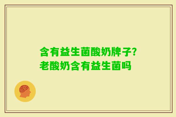含有益生菌酸奶牌子?老酸奶含有益生菌吗 含有益生菌酸奶牌子?老酸奶含有益生菌吗