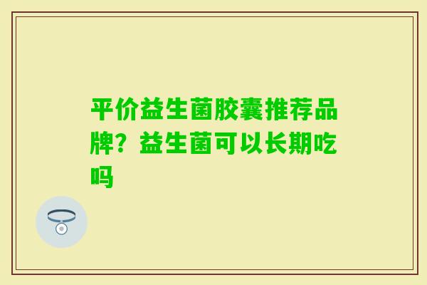 平价益生菌胶囊推荐品牌？益生菌可以长期吃吗