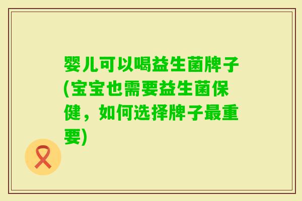 婴儿可以喝益生菌牌子(宝宝也需要益生菌保健,如何选择牌子重要) 婴儿可以喝益生菌牌子(宝宝也需要益生菌保健,如何选择牌子重要)