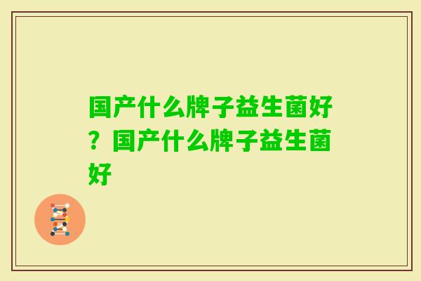 国产什么牌子益生菌好?国产什么牌子益生菌好 国产什么牌子益生菌好?国产什么牌子益生菌好