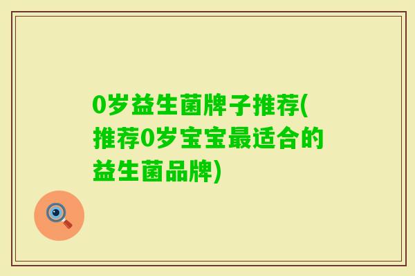 0岁益生菌牌子推荐(推荐0岁宝宝适合的益生菌品牌) 0岁益生菌牌子推荐(推荐0岁宝宝适合的益生菌品牌)