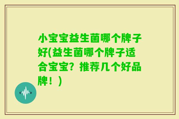 小宝宝益生菌哪个牌子好(益生菌哪个牌子适合宝宝?推荐几个好品牌!) 小宝宝益生菌哪个牌子好(益生菌哪个牌子适合宝宝?推荐几个好品牌!)