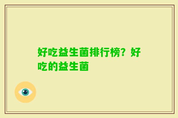 好吃益生菌排行榜?好吃的益生菌 好吃益生菌排行榜?好吃的益生菌