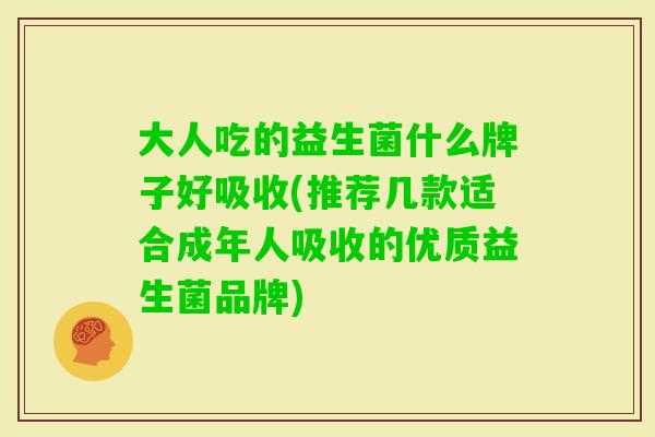 大人吃的益生菌什么牌子好吸收(推荐几款适合成年人吸收的优质益生菌品牌) 大人吃的益生菌什么牌子好吸收(推荐几款适合成年人吸收的优质益生菌品牌)