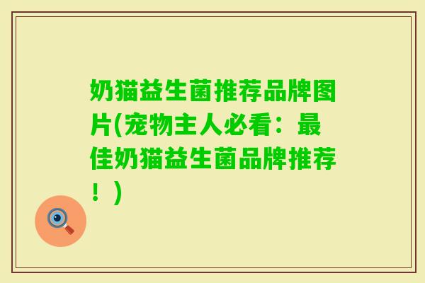 奶猫益生菌推荐品牌图片(宠物主人必看:佳奶猫益生菌品牌推荐!) 奶猫益生菌推荐品牌图片(宠物主人必看:佳奶猫益生菌品牌推荐!)