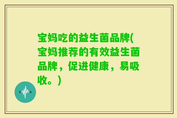 宝妈吃的益生菌品牌(宝妈推荐的有效益生菌品牌，促进健康，易吸收。)