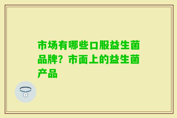 市场有哪些口服益生菌品牌？市面上的益生菌产品