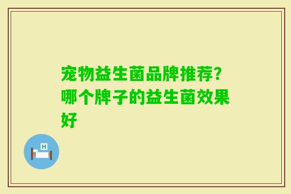 宠物益生菌品牌推荐？哪个牌子的益生菌效果好