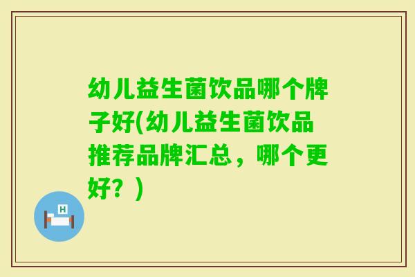幼儿益生菌饮品哪个牌子好(幼儿益生菌饮品推荐品牌汇总，哪个更好？)