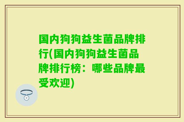 国内狗狗益生菌品牌排行(国内狗狗益生菌品牌排行榜:哪些品牌受欢迎) 国内狗狗益生菌品牌排行(国内狗狗益生菌品牌排行榜:哪些品牌受欢迎)