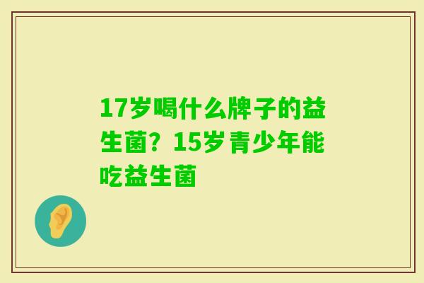 17岁喝什么牌子的益生菌？15岁青少年能吃益生菌