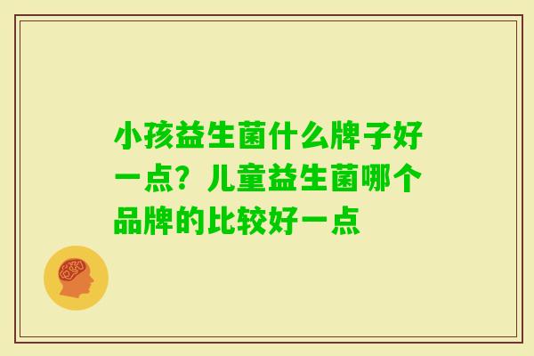 小孩益生菌什么牌子好一点?儿童益生菌哪个品牌的比较好一点 小孩益生菌什么牌子好一点?儿童益生菌哪个品牌的比较好一点