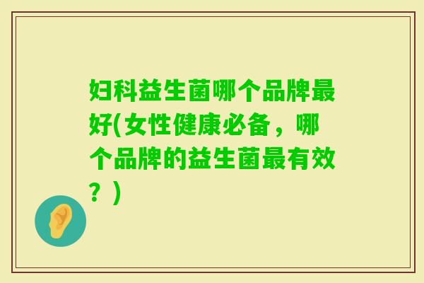 益生菌哪个品牌好(女性健康必备,哪个品牌的益生菌有效?) 益生菌哪个品牌好(女性健康必备,哪个品牌的益生菌有效?)