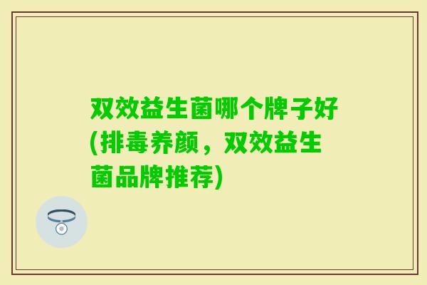 双效益生菌哪个牌子好(养颜，双效益生菌品牌推荐)