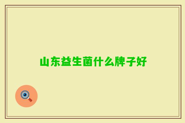 山东益生菌什么牌子好 山东益生菌什么牌子好