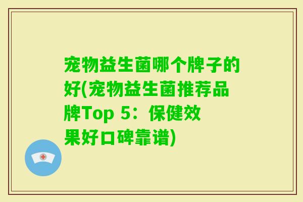 宠物益生菌哪个牌子的好(宠物益生菌推荐品牌Top 5：保健效果好口碑靠谱)