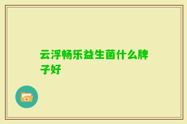 云浮畅乐益生菌什么牌子好 云浮畅乐益生菌什么牌子好