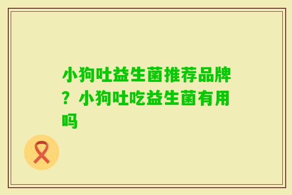 小狗吐益生菌推荐品牌？小狗吐吃益生菌有用吗