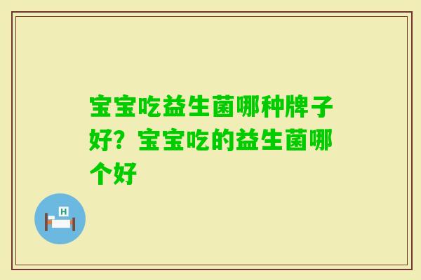 宝宝吃益生菌哪种牌子好?宝宝吃的益生菌哪个好 宝宝吃益生菌哪种牌子好?宝宝吃的益生菌哪个好