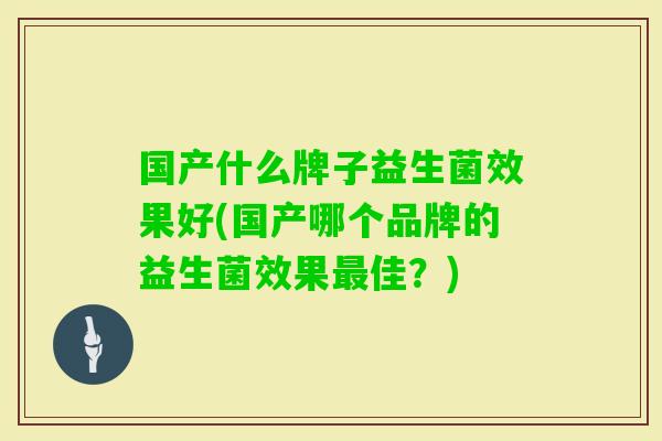 国产什么牌子益生菌效果好(国产哪个品牌的益生菌效果佳？)