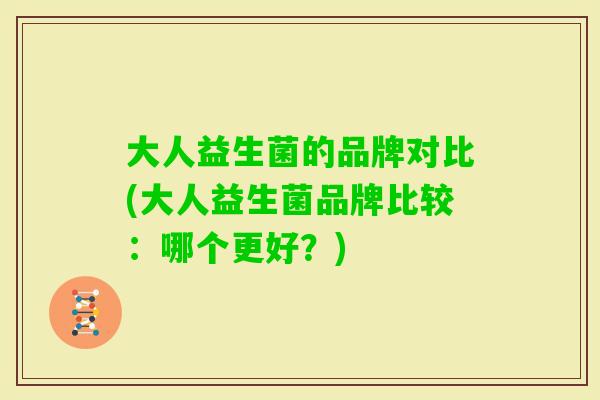 大人益生菌的品牌对比(大人益生菌品牌比较:哪个更好?) 大人益生菌的品牌对比(大人益生菌品牌比较:哪个更好?)