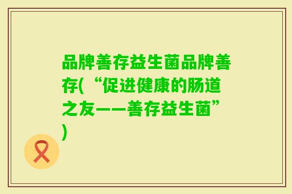 品牌善存益生菌品牌善存(“促进健康的肠道之友——善存益生菌”)