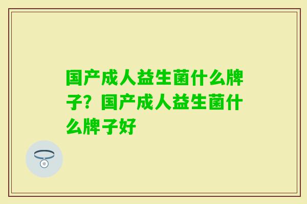 国产成人益生菌什么牌子?国产成人益生菌什么牌子好 国产成人益生菌什么牌子?国产成人益生菌什么牌子好