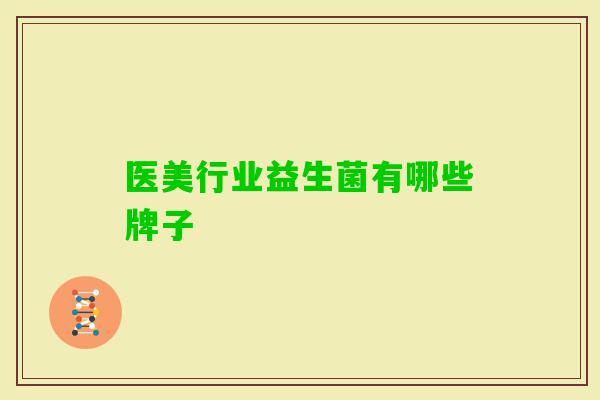医美行业益生菌有哪些牌子 医美行业益生菌有哪些牌子
