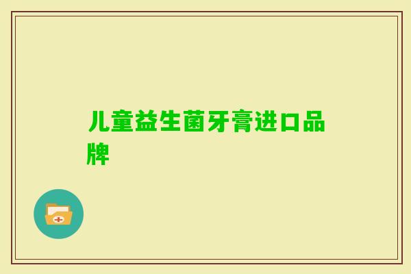儿童益生菌牙膏进口品牌 儿童益生菌牙膏进口品牌