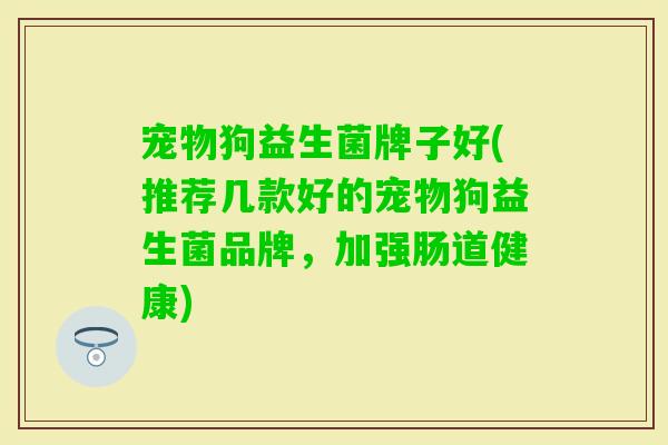 宠物狗益生菌牌子好(推荐几款好的宠物狗益生菌品牌,加强肠道健康) 宠物狗益生菌牌子好(推荐几款好的宠物狗益生菌品牌,加强肠道健康)
