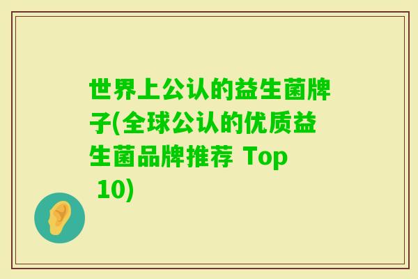 世界上公认的益生菌牌子(全球公认的优质益生菌品牌推荐 Top 10) 世界上公认的益生菌牌子(全球公认的优质益生菌品牌推荐 Top 10)