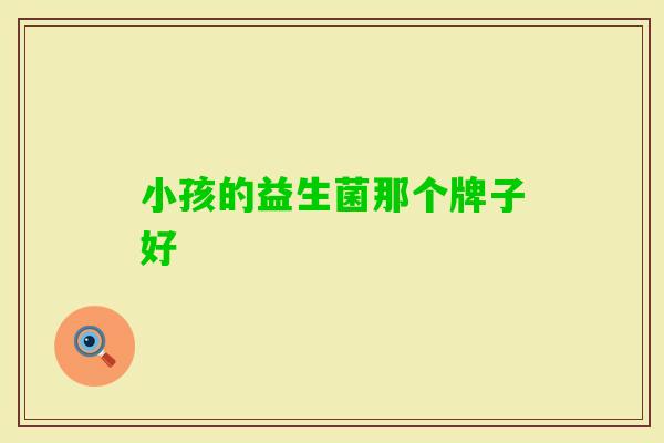 小孩的益生菌那个牌子好 小孩的益生菌那个牌子好