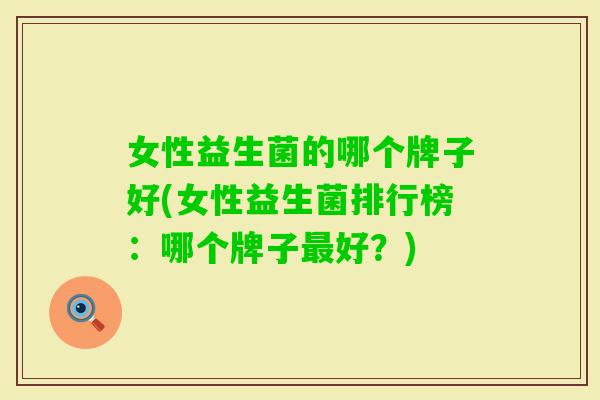 女性益生菌的哪个牌子好(女性益生菌排行榜:哪个牌子好?) 女性益生菌的哪个牌子好(女性益生菌排行榜:哪个牌子好?)