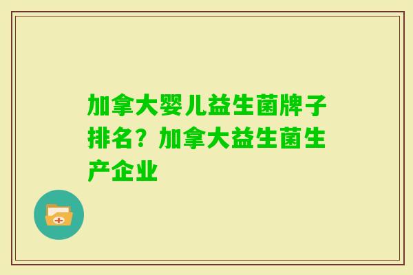 加拿大婴儿益生菌牌子排名?加拿大益生菌生产企业 加拿大婴儿益生菌牌子排名?加拿大益生菌生产企业