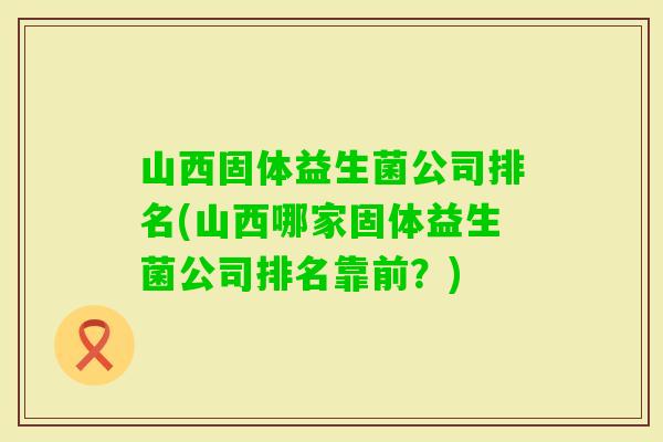 山西固体益生菌公司排名(山西哪家固体益生菌公司排名靠前?) 山西固体益生菌公司排名(山西哪家固体益生菌公司排名靠前?)