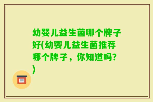 幼婴儿益生菌哪个牌子好(幼婴儿益生菌推荐哪个牌子,你知道吗?) 幼婴儿益生菌哪个牌子好(幼婴儿益生菌推荐哪个牌子,你知道吗?)