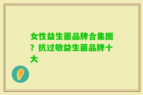女性益生菌品牌合集图?抗益生菌品牌十大 女性益生菌品牌合集图?抗益生菌品牌十大